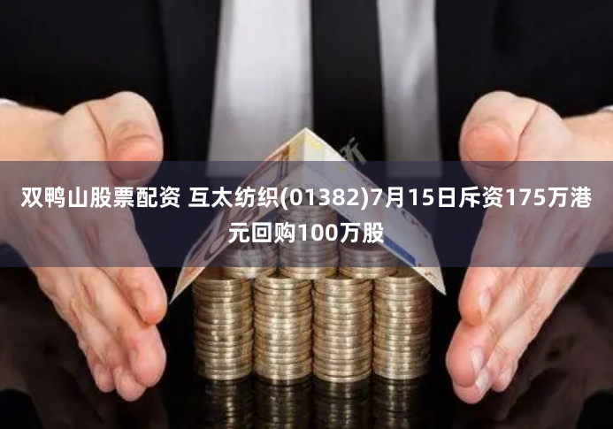双鸭山股票配资 互太纺织(01382)7月15日斥资175万港元回购100万股