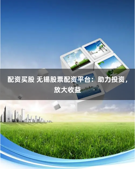 配资买股 无锡股票配资平台：助力投资，放大收益