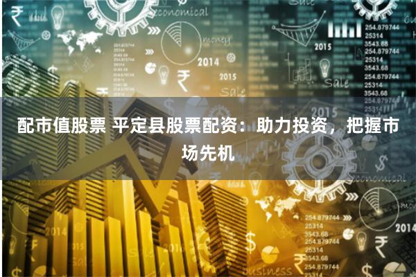 配市值股票 平定县股票配资：助力投资，把握市场先机