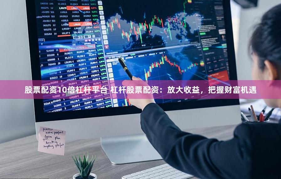股票配资10倍杠杆平台 杠杆股票配资：放大收益，把握财富机遇
