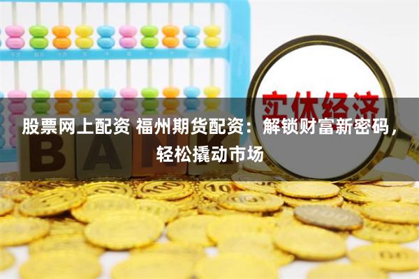 股票网上配资 福州期货配资：解锁财富新密码，轻松撬动市场