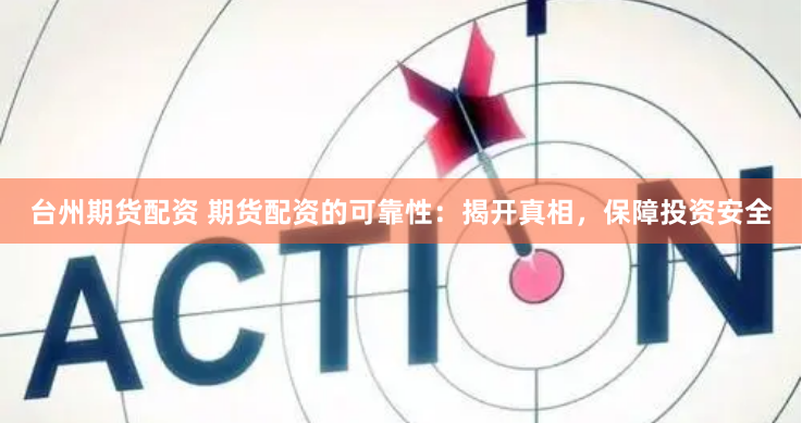 台州期货配资 期货配资的可靠性：揭开真相，保障投资安全