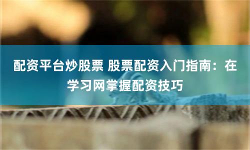配资平台炒股票 股票配资入门指南：在学习网掌握配资技巧