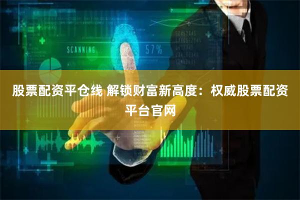 股票配资平仓线 解锁财富新高度：权威股票配资平台官网