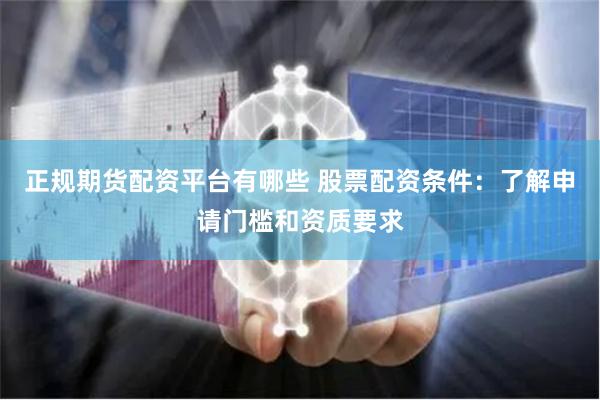 正规期货配资平台有哪些 股票配资条件：了解申请门槛和资质要求