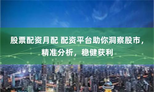股票配资月配 配资平台助你洞察股市，精准分析，稳健获利