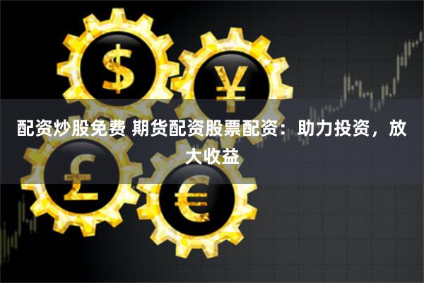 配资炒股免费 期货配资股票配资：助力投资，放大收益