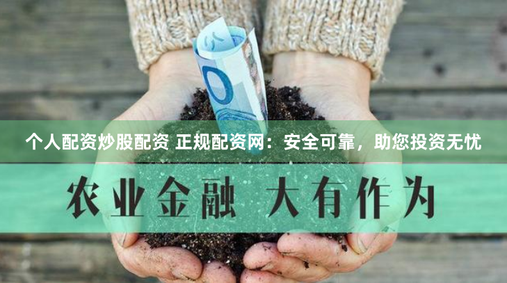 个人配资炒股配资 正规配资网：安全可靠，助您投资无忧