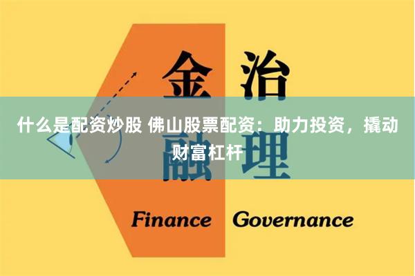 什么是配资炒股 佛山股票配资：助力投资，撬动财富杠杆