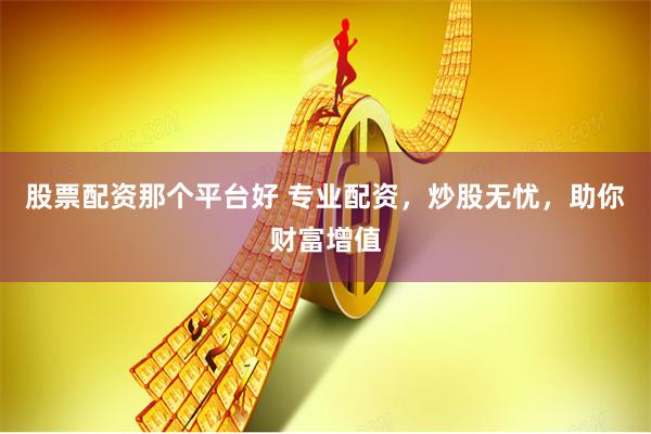 股票配资那个平台好 专业配资，炒股无忧，助你财富增值