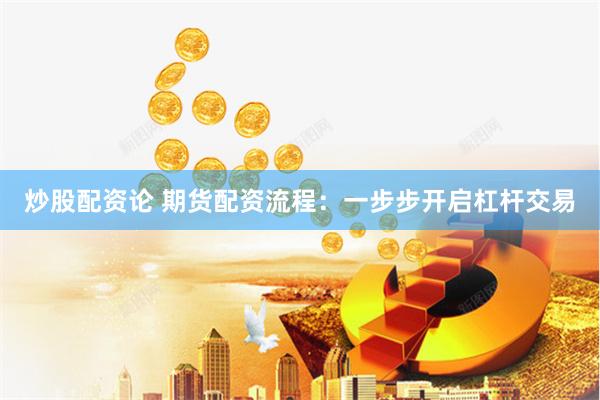 炒股配资论 期货配资流程：一步步开启杠杆交易