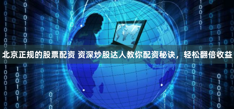 北京正规的股票配资 资深炒股达人教你配资秘诀，轻松翻倍收益