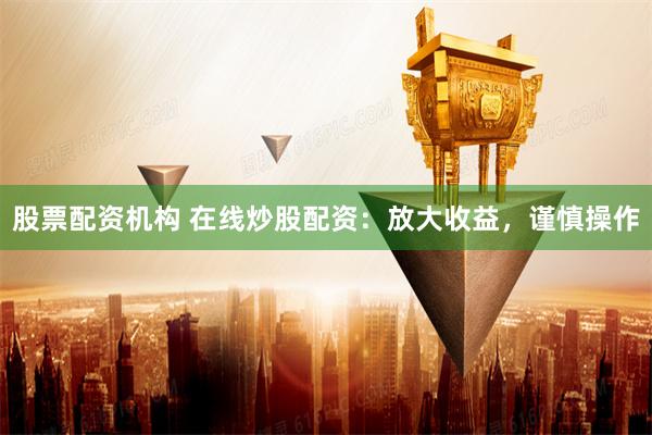 股票配资机构 在线炒股配资：放大收益，谨慎操作