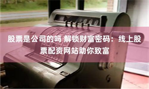 股票是公司的吗 解锁财富密码：线上股票配资网站助你致富