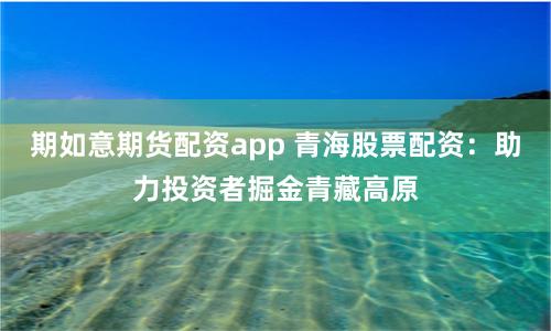 期如意期货配资app 青海股票配资：助力投资者掘金青藏高原