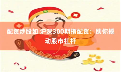 配资炒股如 沪深300期指配资：助你撬动股市杠杆