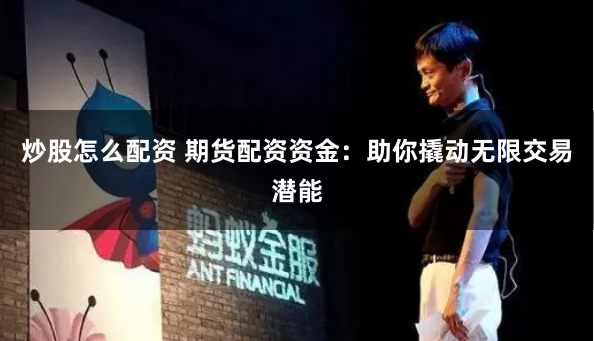 炒股怎么配资 期货配资资金：助你撬动无限交易潜能