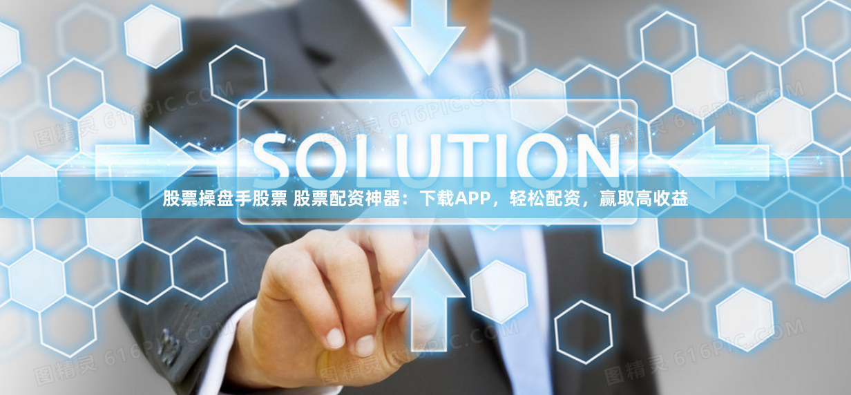 股票操盘手股票 股票配资神器：下载APP，轻松配资，赢取高收益