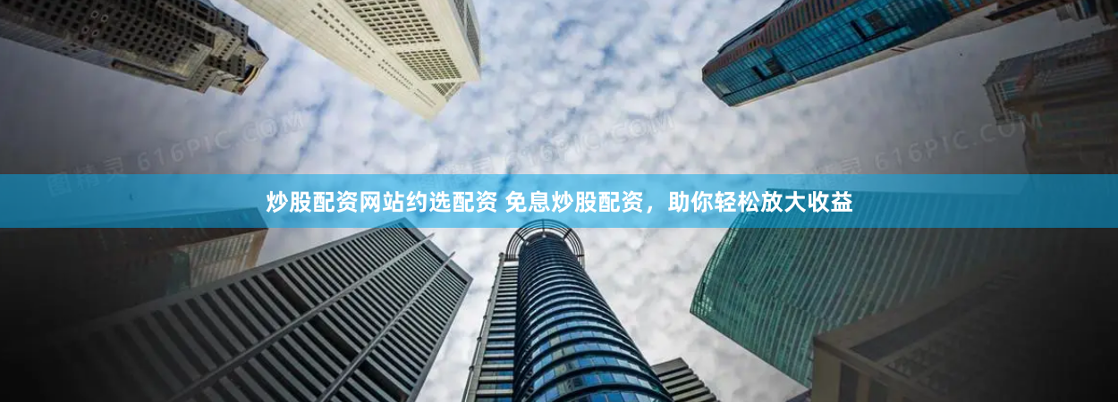 炒股配资网站约选配资 免息炒股配资，助你轻松放大收益