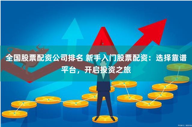 全国股票配资公司排名 新手入门股票配资：选择靠谱平台，开启投资之旅