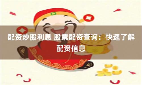 配资炒股利息 股票配资查询：快速了解配资信息