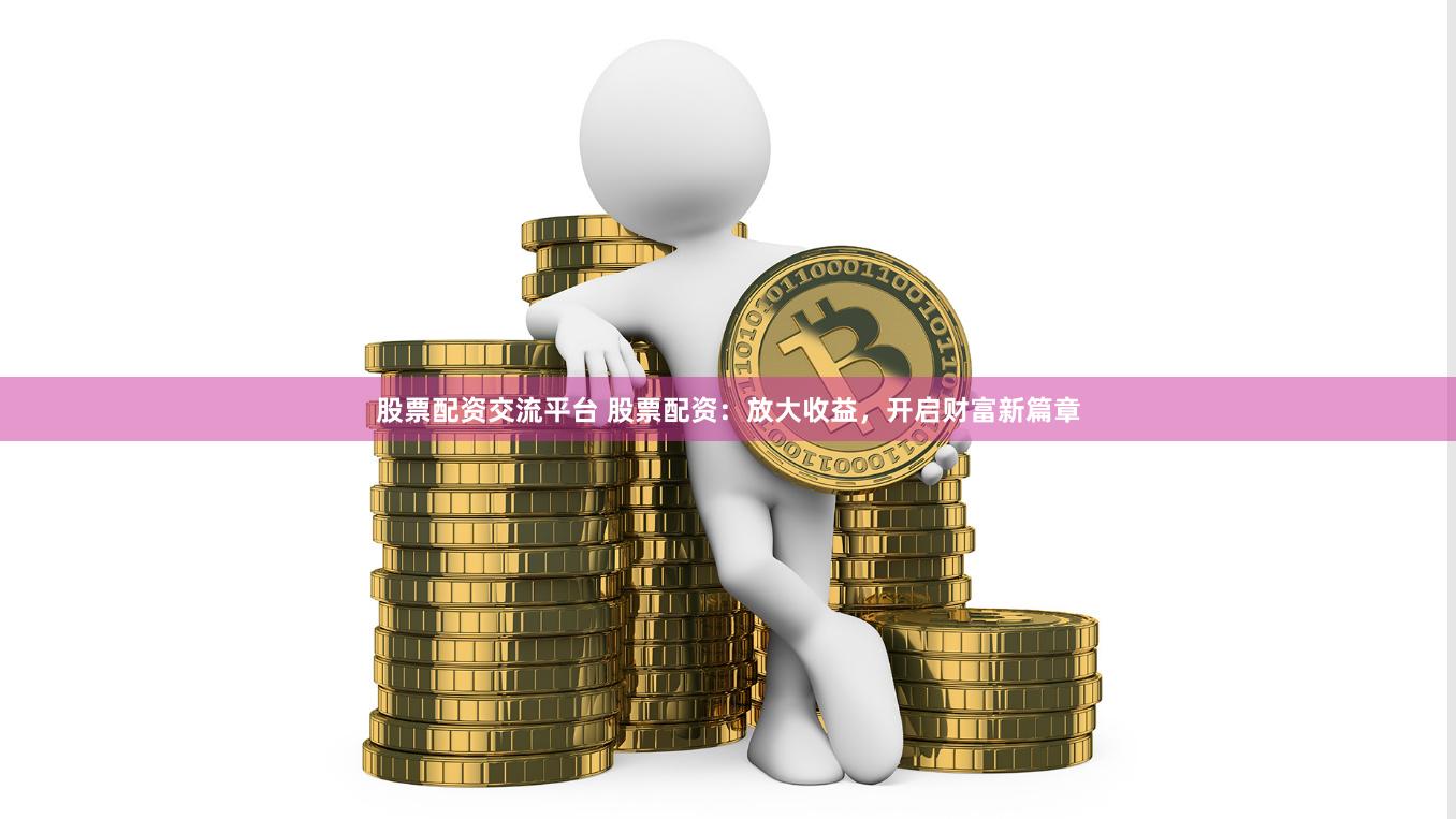 股票配资交流平台 股票配资：放大收益，开启财富新篇章