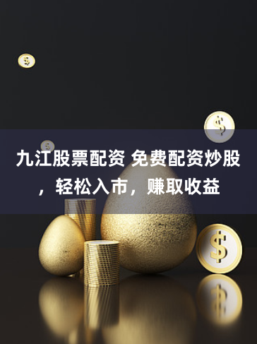 九江股票配资 免费配资炒股，轻松入市，赚取收益