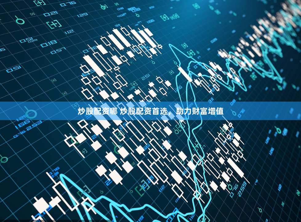 炒股配资哪 炒股配资首选，助力财富增值