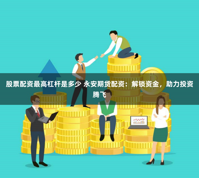 股票配资最高杠杆是多少 永安期货配资：解锁资金，助力投资腾飞
