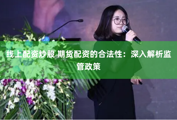 线上配资炒股 期货配资的合法性：深入解析监管政策