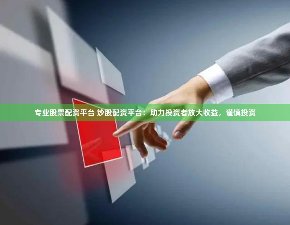 专业股票配资平台 炒股配资平台：助力投资者放大收益，谨慎投资