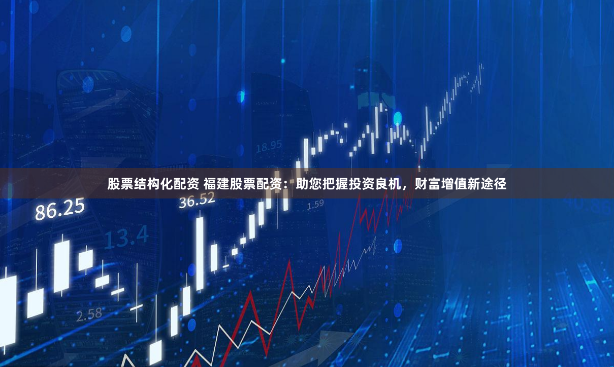 股票结构化配资 福建股票配资：助您把握投资良机，财富增值新途径