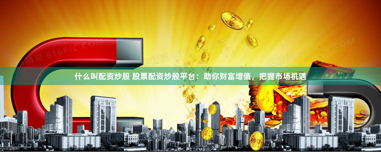 什么叫配资炒股 股票配资炒股平台：助你财富增值，把握市场机遇