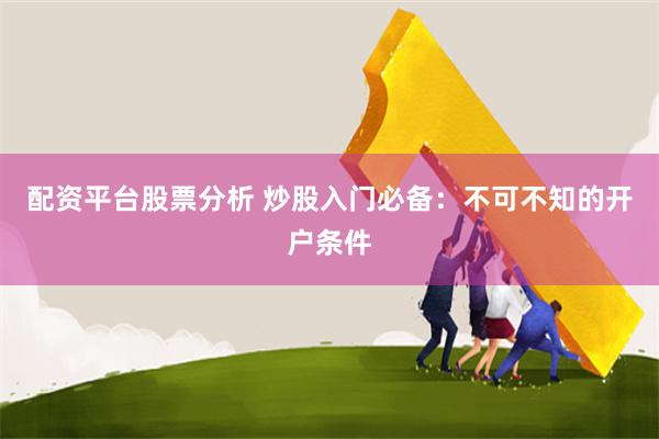 配资平台股票分析 炒股入门必备：不可不知的开户条件