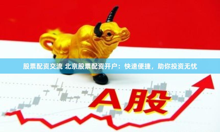 股票配资交流 北京股票配资开户：快速便捷，助你投资无忧