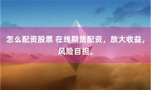 怎么配资股票 在线期货配资，放大收益，风险自担。