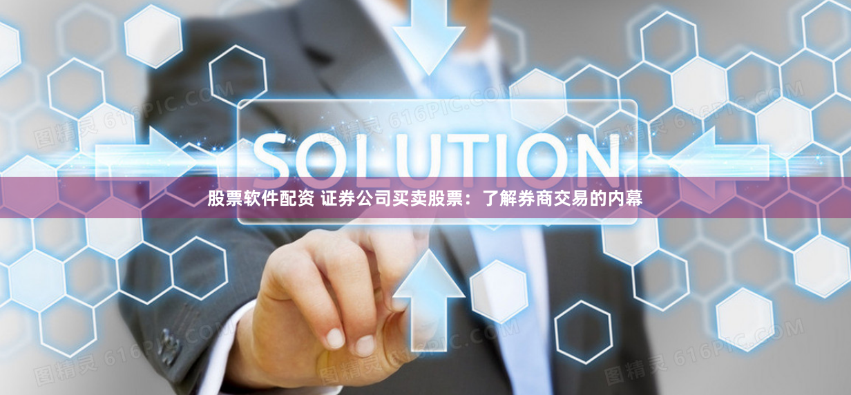 股票软件配资 证券公司买卖股票：了解券商交易的内幕