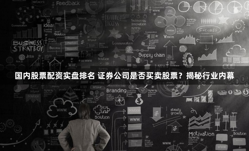 国内股票配资实盘排名 证券公司是否买卖股票？揭秘行业内幕