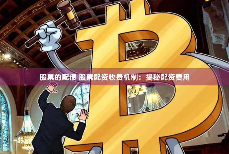 股票的配债 股票配资收费机制：揭秘配资费用