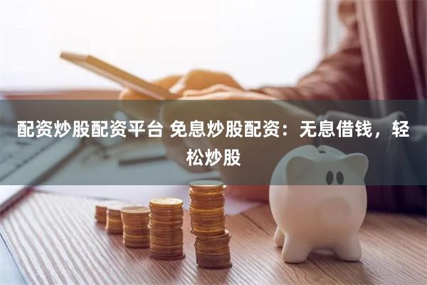配资炒股配资平台 免息炒股配资：无息借钱，轻松炒股