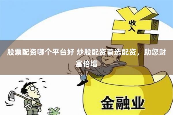 股票配资哪个平台好 炒股配资首选配资，助您财富倍增