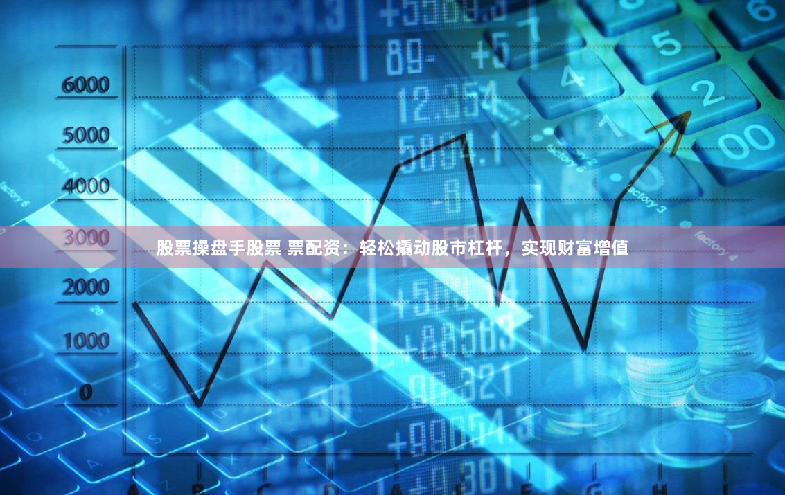 股票操盘手股票 票配资：轻松撬动股市杠杆，实现财富增值