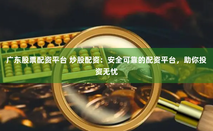 广东股票配资平台 炒股配资：安全可靠的配资平台，助你投资无忧