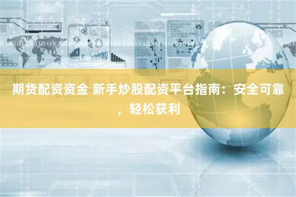 期货配资资金 新手炒股配资平台指南：安全可靠，轻松获利