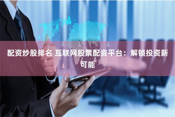 配资炒股排名 互联网股票配资平台：解锁投资新可能