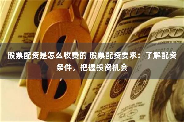 股票配资是怎么收费的 股票配资要求：了解配资条件，把握投资机会