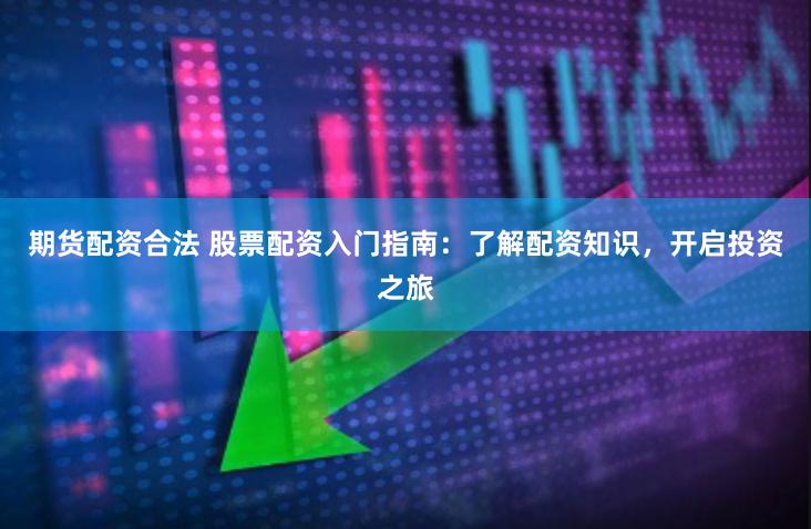 期货配资合法 股票配资入门指南：了解配资知识，开启投资之旅