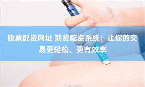 股票配资网址 期货配资系统：让你的交易更轻松、更有效率