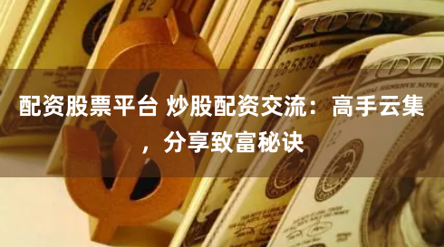 配资股票平台 炒股配资交流：高手云集，分享致富秘诀