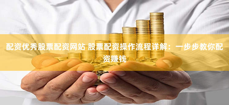 配资优秀股票配资网站 股票配资操作流程详解：一步步教你配资赚钱